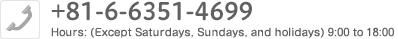 +81-6−6351−4699　Hours: (Except Saturdays, Sundays, and holidays) 9:00 to 18:00